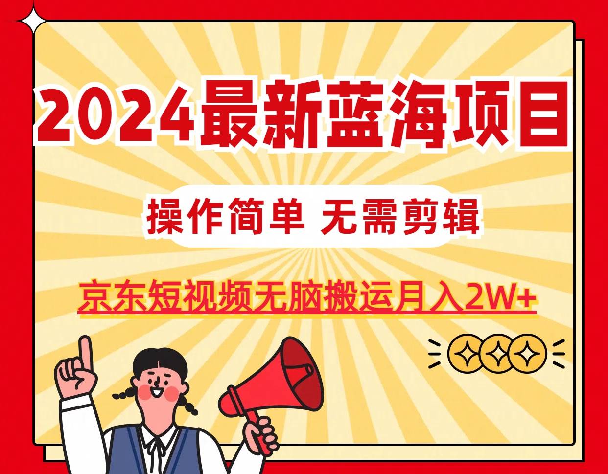 2024最新蓝海项目，无需剪辑，京东图文短视频无脑搬运月入2W+-自荐云信息速递