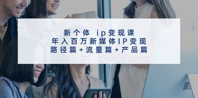 新个体 ip变现课，年入百万新媒体IP变现，路径篇+流量篇+产品篇-自荐云信息速递