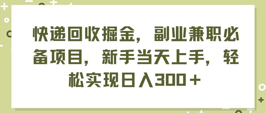 快递回收掘金，副业兼职必备项目，新手当天上手，轻松实现日入300＋-自荐云信息速递