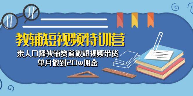 教辅-短视频特训营： 素人口播教辅赛道做短视频带货，单月做到20w佣金-自荐云信息速递