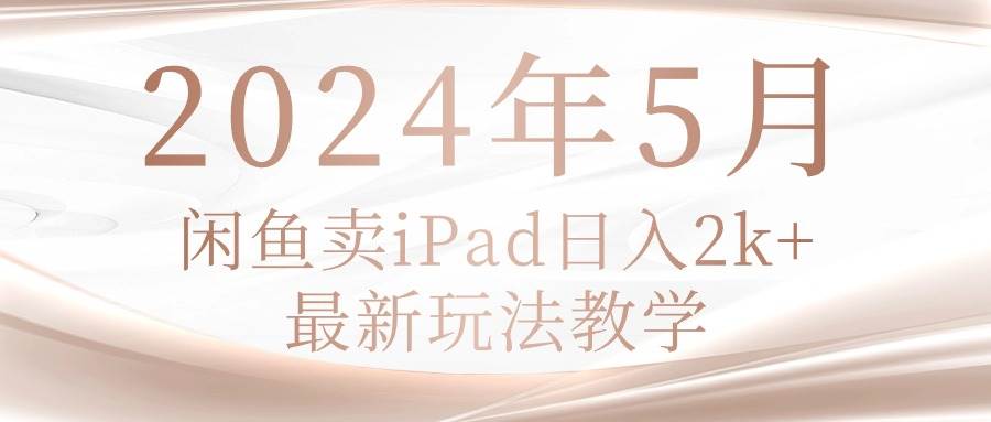 2024年5月闲鱼卖ipad日入2k，最新玩法教学-自荐云信息速递