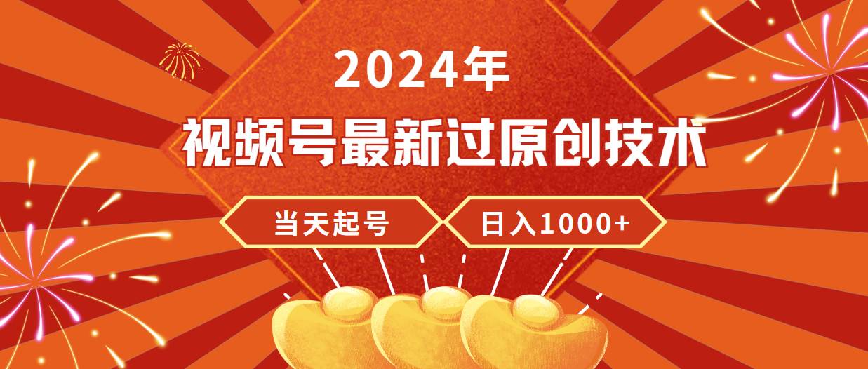 2024年视频号最新过原创技术，当天起号，收入稳定，日入1000+-自荐云信息速递