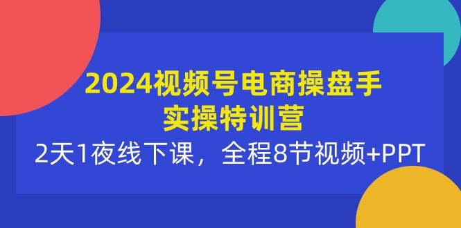 2024视频号电商操盘手实操特训营：2天1夜线下课，全程8节视频+PPT-自荐云信息速递