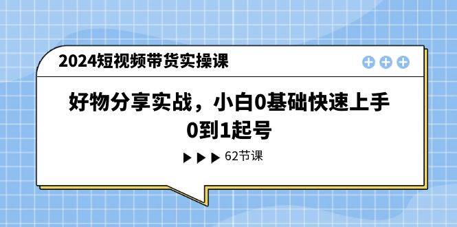 2024短视频带货实操课，好物分享实战，小白0基础快速上手，0到1起号-自荐云信息速递
