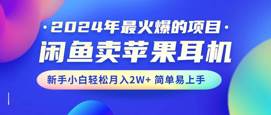 2024年最火爆的项目，闲鱼卖苹果耳机，新手小白轻松月入2W+简单易上手-自荐云信息速递