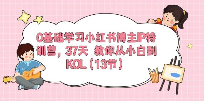 0基础学习小红书博主IP特训营,37天 教你从小白到KOL(13节)-自荐云信息速递