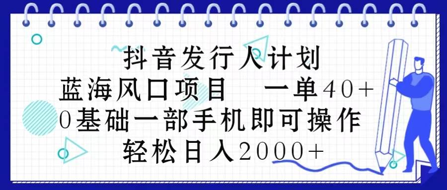 抖音发行人计划，蓝海风口项目 一单40，0基础一部手机即可操作 日入2000＋-自荐云信息速递
