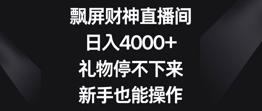 飘屏财神直播间，日入4000+，礼物停不下来，新手也能操作-自荐云信息速递