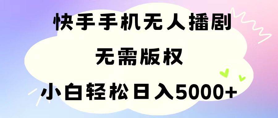 手机快手无人播剧，无需硬改，轻松解决版权问题，小白轻松日入5000+-自荐云信息速递