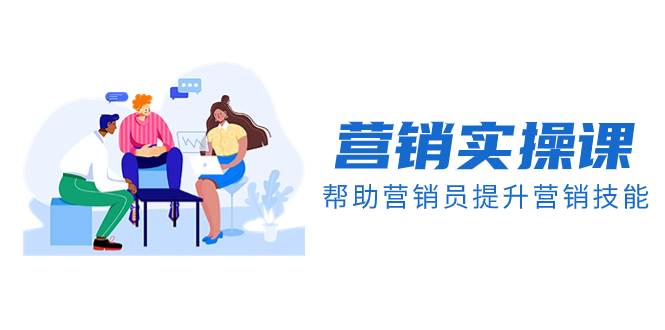营销实操课，帮助营销员提升营销技能【完结】【音频+文档】-自荐云信息速递