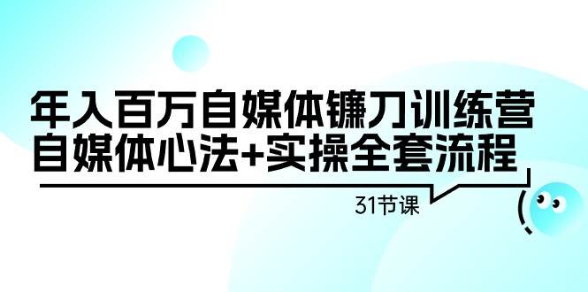 年入百万自媒体镰刀训练营：自媒体心法+实操全套流程（31节课）-自荐云信息速递