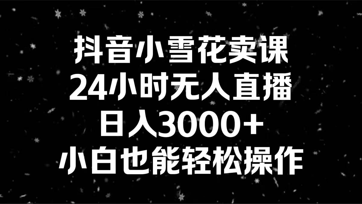 抖音小雪花卖课，24小时无人直播，日入3000+，小白也能轻松操作-自荐云信息速递
