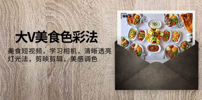 大V-美食色彩法，美食短视频 学习相机 清晰透亮灯光法 剪映剪辑 美感调色-自荐云信息速递