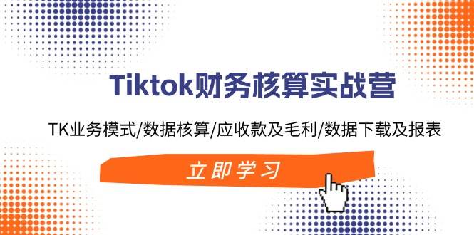 Tiktok财务核算实战营：TK业务模式/数据核算/应收款及毛利/数据下载及报表-自荐云信息速递