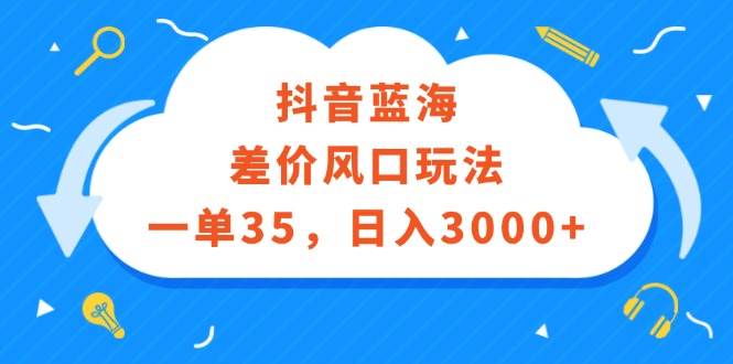 抖音蓝海差价风口玩法，一单35，日入3000+-自荐云信息速递