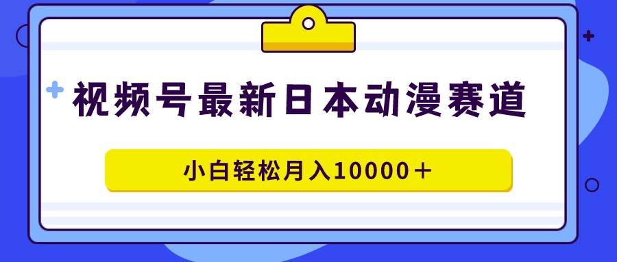 视频号日本动漫蓝海赛道，100%原创，小白轻松月入10000＋-自荐云信息速递