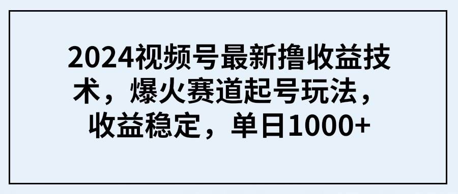 2024视频号最新撸收益技术，爆火赛道起号玩法，收益稳定，单日1000+-自荐云信息速递
