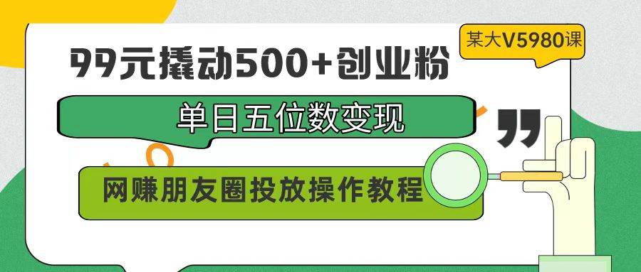 99元撬动500+创业粉，单日五位数变现，网赚朋友圈投放操作教程价值5980！-自荐云信息速递