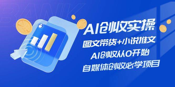 AI创收实操—图文带货+小说推文，AI创收从0开始，自媒体创收必学项目-自荐云信息速递