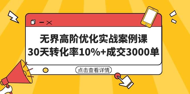 无界高阶优化实战案例课,30天转化率10%+成交3000单(8节课)-自荐云信息速递