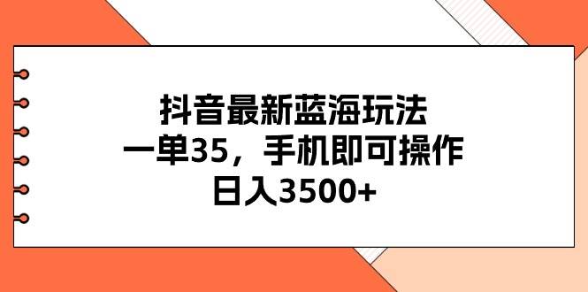 抖音最新蓝海玩法,一单35,手机即可操作,日入3500+,不了解一下真是...-自荐云信息速递