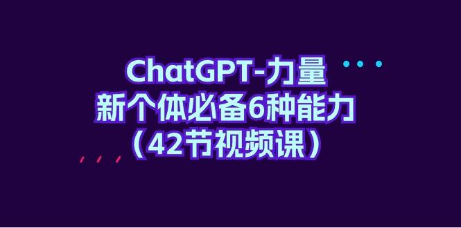 ChatGPT-力量 新个体必备6种能力(42节视频课)-自荐云信息速递