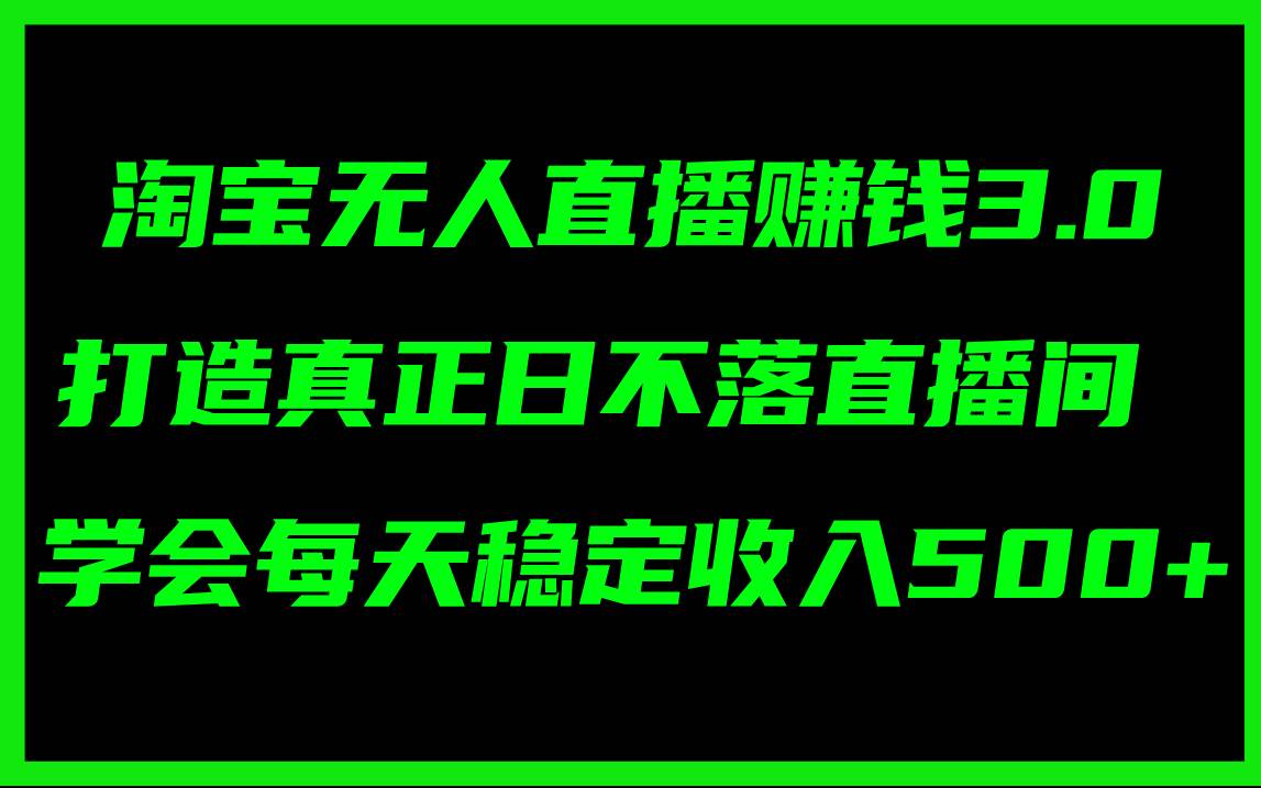 淘宝无人直播赚钱3.0，打造真正日不落直播间 ，学会每天稳定收入500+-自荐云信息速递