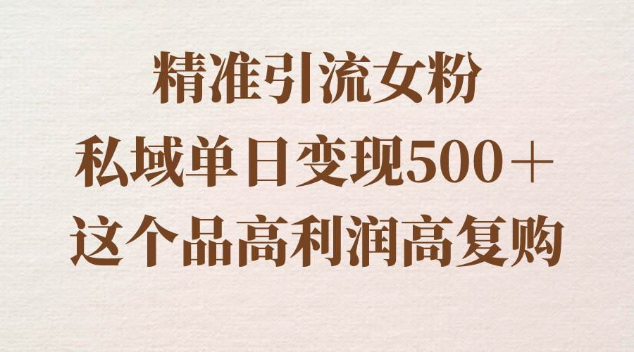 精准引流女粉，私域单日变现500＋，高利润高复购，保姆级实操教程分享-自荐云信息速递