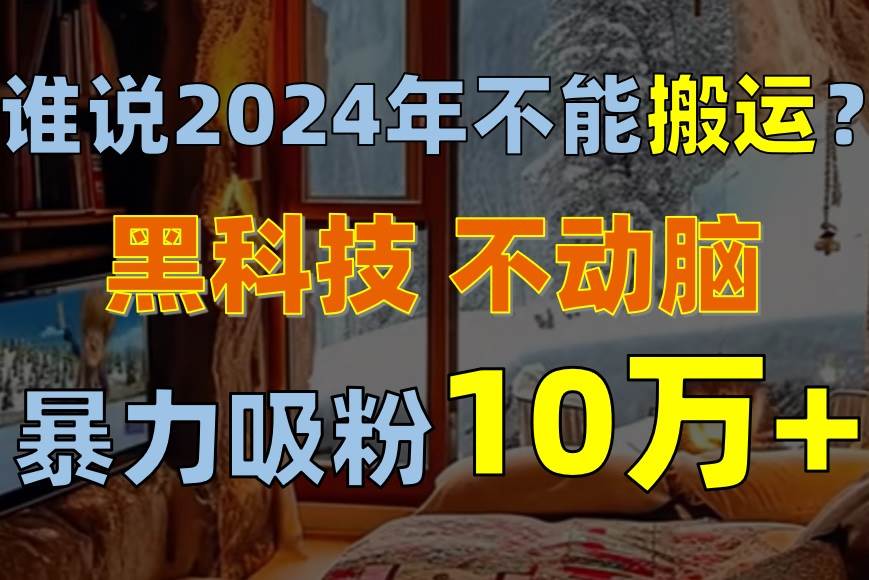 谁说2024年不能搬运？只动手不动脑，自媒体平台单月暴力涨粉10000+-自荐云信息速递