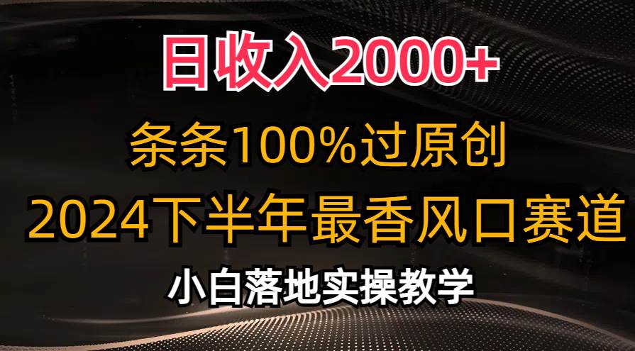 日收入2000+，条条100%过原创，2024下半年最香风口赛道，小白轻松上手-自荐云信息速递
