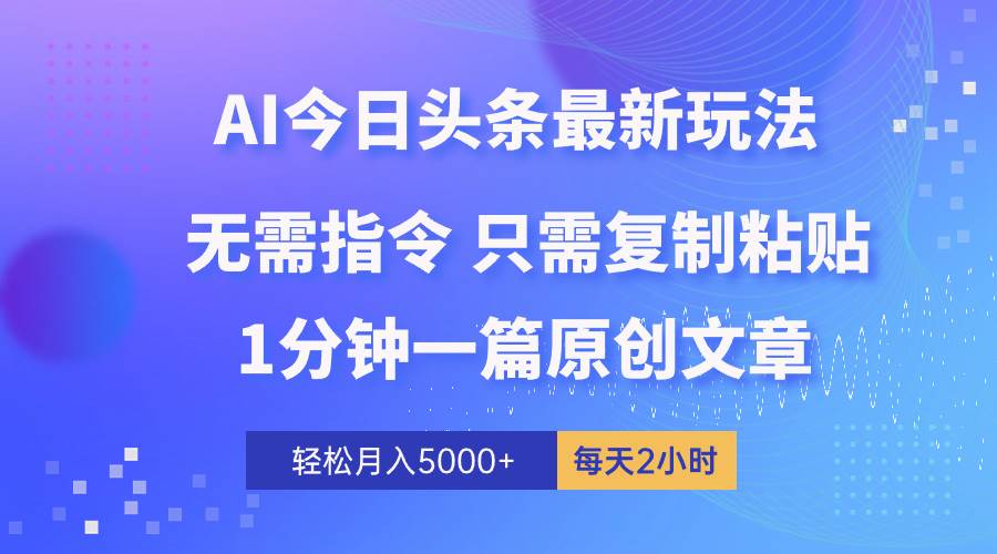 AI头条最新玩法 1分钟一篇 100%过原创 无脑复制粘贴 轻松月入5000+ 每…-自荐云信息速递