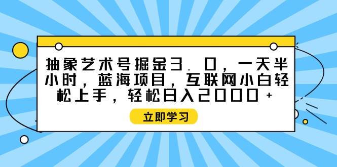抽象艺术号掘金3.0，一天半小时 ，蓝海项目， 互联网小白轻松上手，轻松…-自荐云信息速递