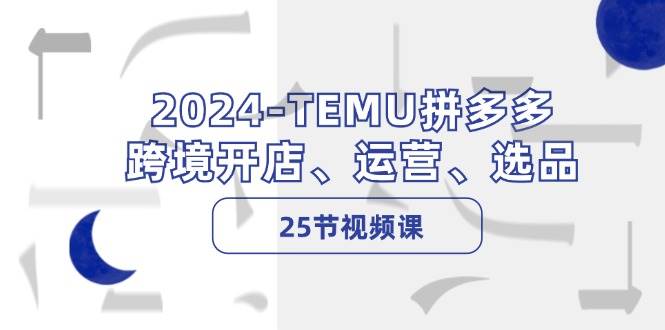2024-TEMU拼多多·跨境开店、运营、选品（25节视频课）-自荐云信息速递