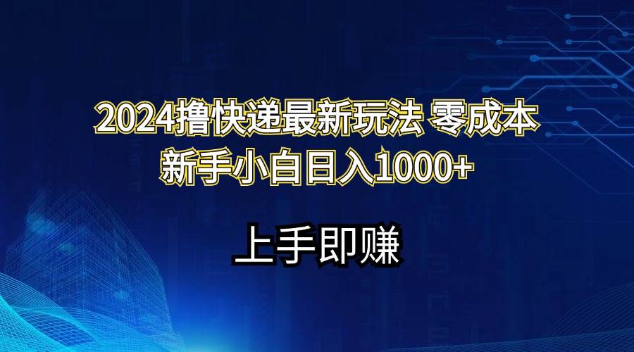 2024撸快递最新玩法零成本新手小白日入1000+-自荐云信息速递