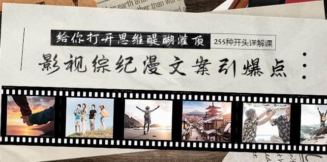 影视综纪漫文案引爆点，给你打开思维醍醐灌顶+255种开头详解课（26节）-自荐云信息速递