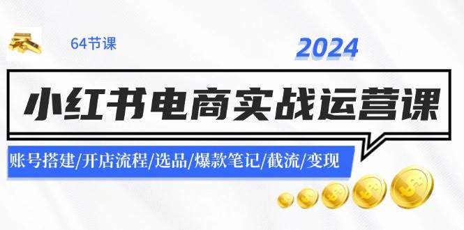 2024小红书电商实战运营课：账号搭建/开店流程/选品/爆款笔记/截流/变现-自荐云信息速递