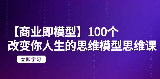 【商业 即模型】100个-改变你人生的思维模型思维课-20节-无水印-自荐云信息速递