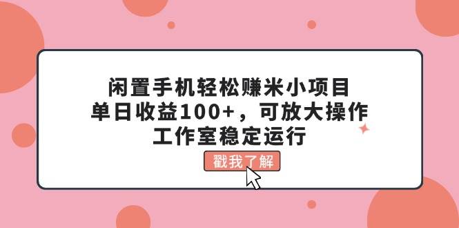 闲置手机轻松赚米小项目，单日收益100+，可放大操作，工作室稳定运行-自荐云信息速递