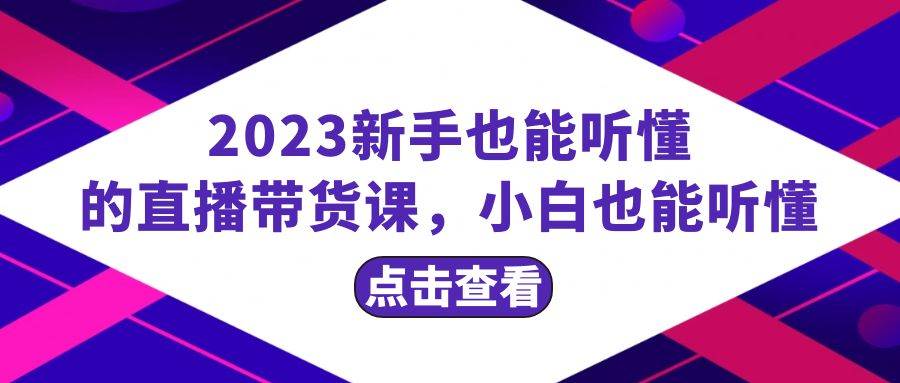 2023新手也能听懂的直播带货课，小白也能听懂，20节完整-自荐云信息速递