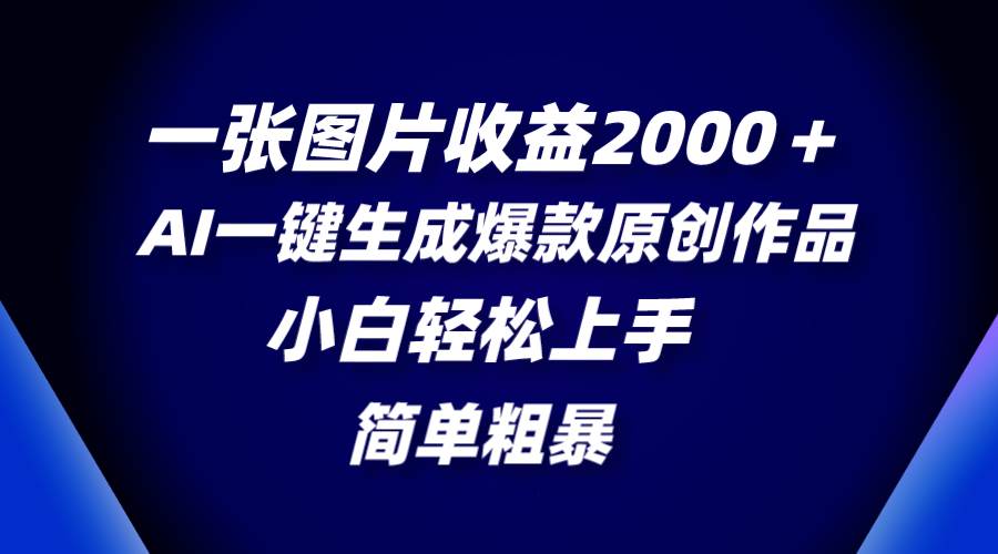 一张图片收益2000＋，AI一键生成爆款原创作品，简单粗暴，小白轻松上手-自荐云信息速递