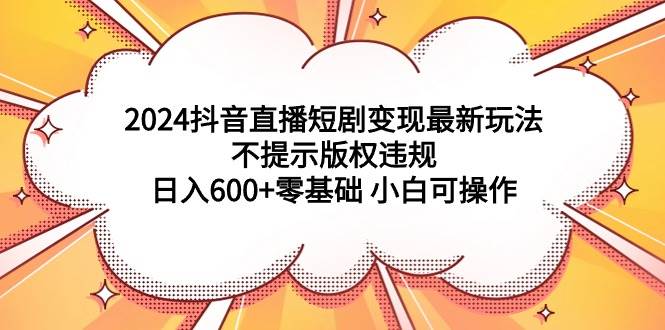 2024抖音直播短剧变现最新玩法,不提示版权违规 日入600+零基础 小白可操作-自荐云信息速递