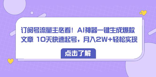 订阅号流量主必看！AI神器一键生成爆款文章 10天快速起号，月入2W+轻松实现-自荐云信息速递
