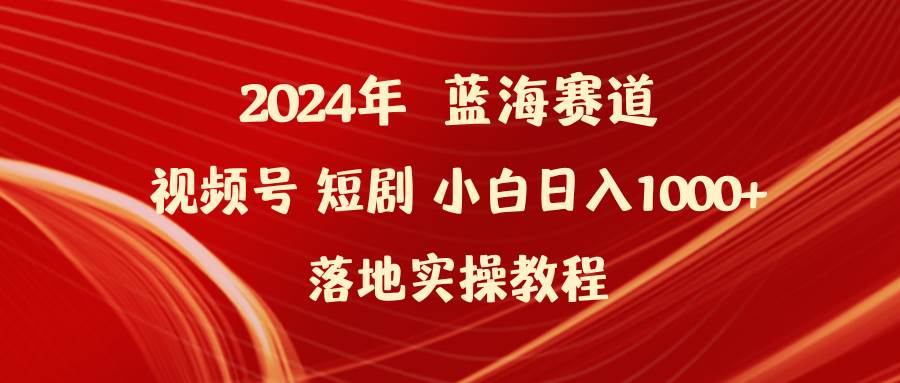 2024年蓝海赛道视频号短剧 小白日入1000+落地实操教程-自荐云信息速递