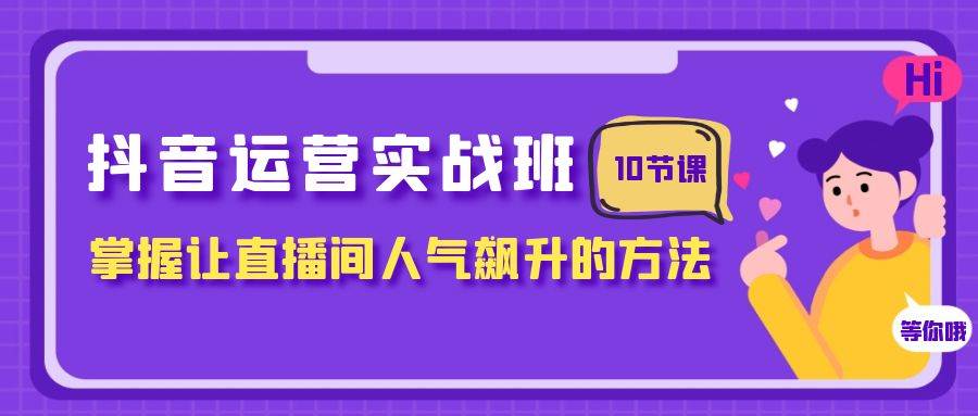 抖音运营实战班，掌握让直播间人气飙升的方法（10节课）-自荐云信息速递