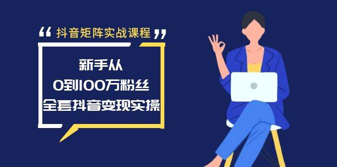 抖音矩阵实战课程：新手从0到100万粉丝，全套抖音变现实操-自荐云信息速递