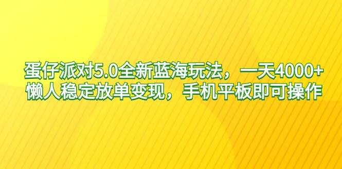 蛋仔派对5.0全新蓝海玩法，一天4000+，懒人稳定放单变现，手机平板即可…-自荐云信息速递