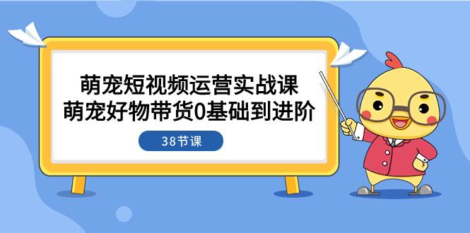 萌宠·短视频运营实战课：萌宠好物带货0基础到进阶（38节课）-自荐云信息速递