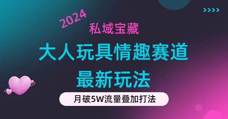 私域宝藏:大人玩具情趣赛道合规新玩法,零投入,私域超高流量成单率高-自荐云信息速递