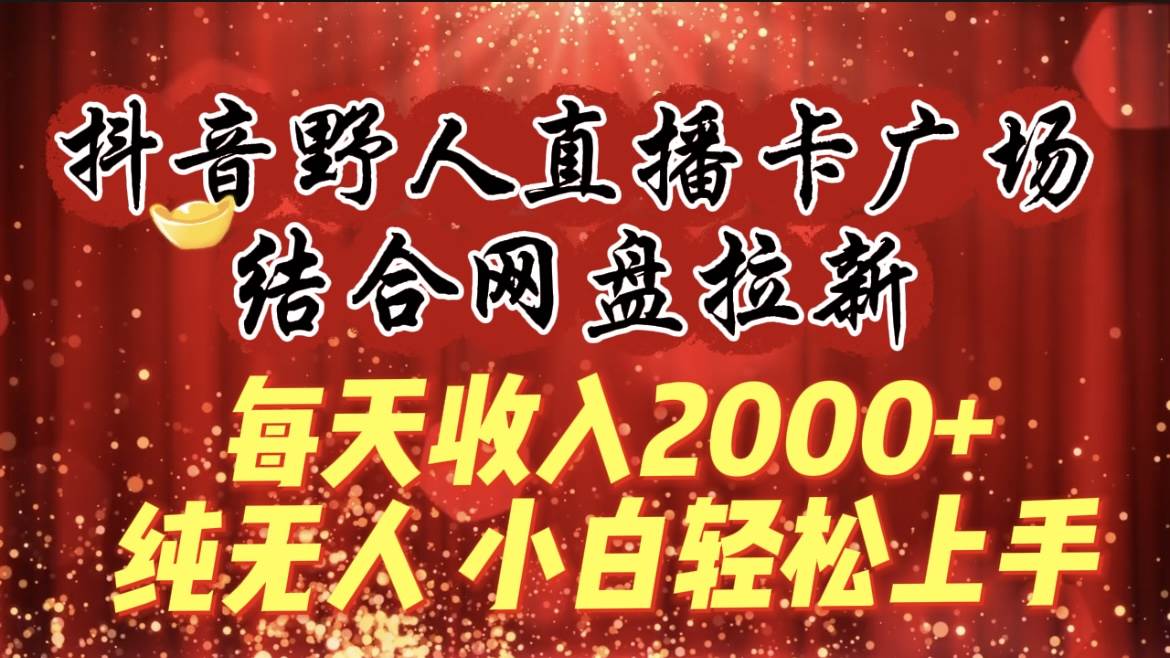 每天收入2000+，抖音野人直播卡广场，结合网盘拉新，纯无人，小白轻松上手-自荐云信息速递