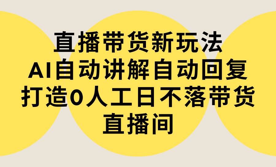 直播带货新玩法，AI自动讲解自动回复 打造0人工日不落带货直播间-教程+软件-自荐云信息速递